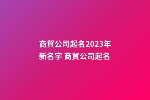 商貿公司起名2023年新名字 商貿公司起名-第1張-公司起名-玄機派